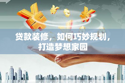 泉州贷款装修，如何巧妙规划，打造梦想家园