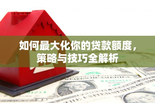 泉州如何最大化你的贷款额度，策略与技巧全解析