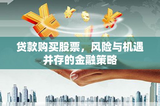 泉州贷款购买股票，风险与机遇并存的金融策略