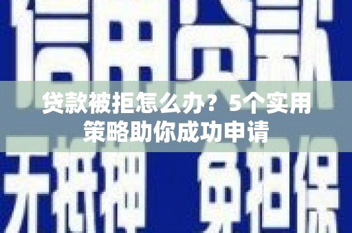 泉州贷款被拒怎么办？5个实用策略助你成功申请