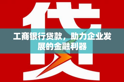 泉州工商银行贷款，助力企业发展的金融利器