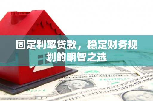 泉州固定利率贷款，稳定财务规划的明智之选
