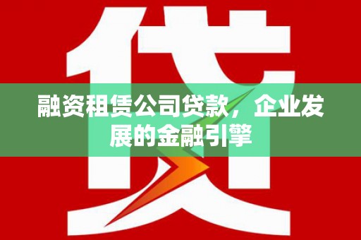 泉州融资租赁公司贷款，企业发展的金融引擎