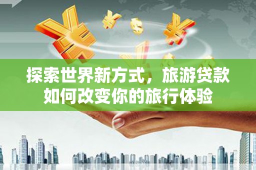 泉州探索世界新方式，旅游贷款如何改变你的旅行体验